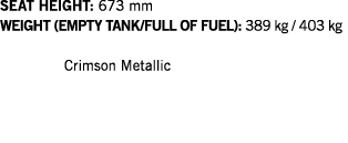 SEAT HEIGHT: 673 mm WEIGHT (EMPTY TANK FULL OF FUEL): 389 kg   403 kg   Crimson Metallic